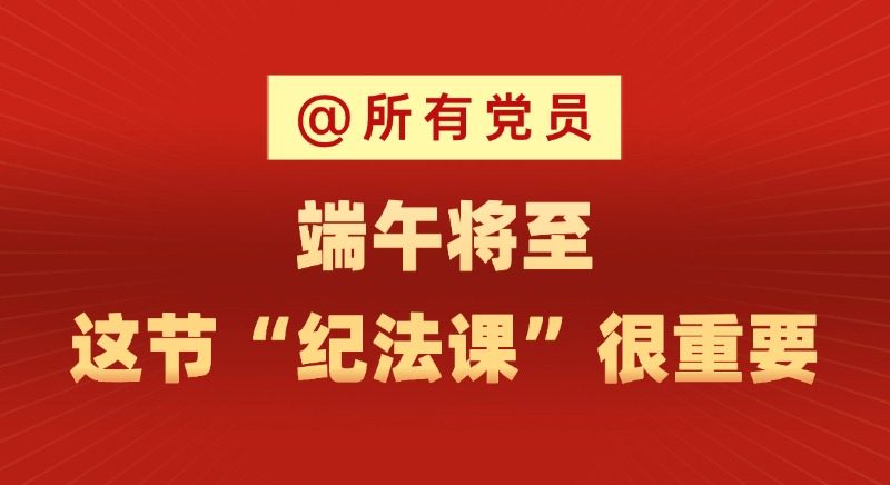 @所有黨員 端午將至，這節(jié)“紀(jì)法課”很重要